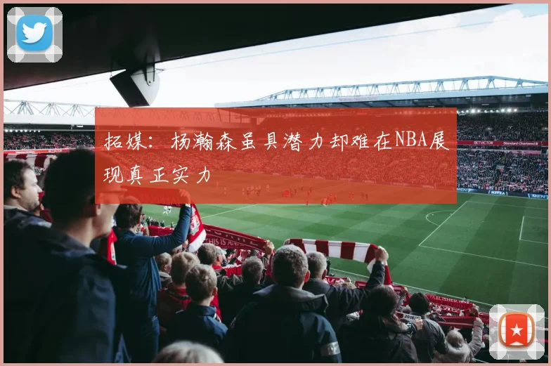 拓媒：杨瀚森虽具潜力却难在NBA展现真正实力
